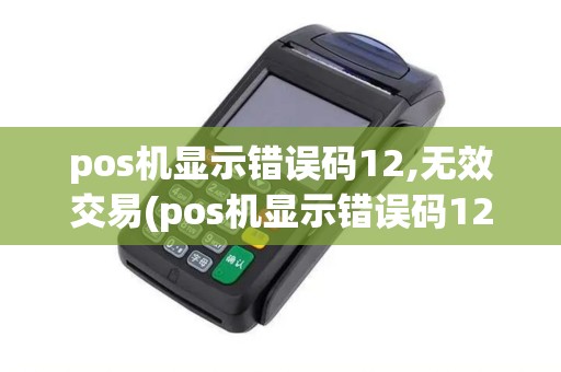 pos机显示错误码12,无效交易(pos机显示错误码12) pos机显示错误码12,无效交易(pos机显示错误码12)