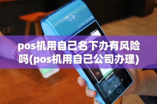pos机用自己名下办有风险吗(pos机用自己公司办理) pos机用自己名下办有风险吗(pos机用自己公司办理)