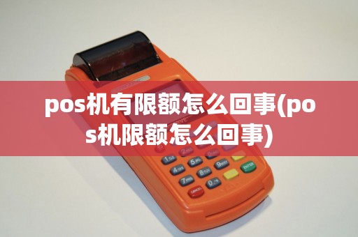 pos机有限额怎么回事(pos机限额怎么回事) pos机有限额怎么回事(pos机限额怎么回事)