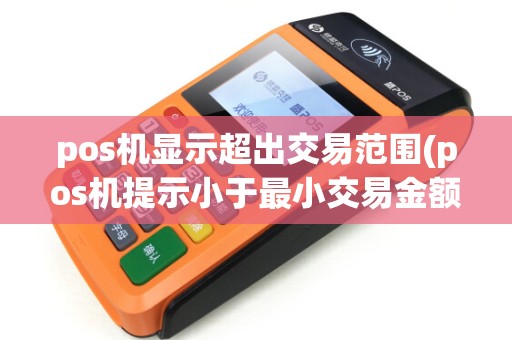 pos机显示超出交易范围(pos机提示小于最小交易金额)