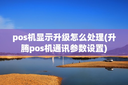 pos机显示升级怎么处理(升腾pos机通讯参数设置) pos机显示升级怎么处理(升腾pos机通讯参数设置)