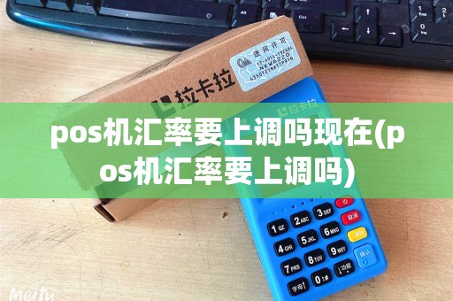 pos机汇率要上调吗现在(pos机汇率要上调吗) pos机汇率要上调吗现在(pos机汇率要上调吗)