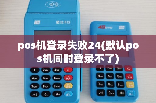 pos机登录失败24(默认pos机同时登录不了) pos机登录失败24(默认pos机同时登录不了)
