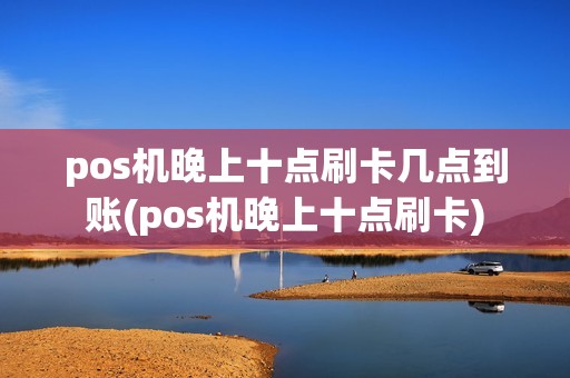 pos机晚上十点刷卡几点到账(pos机晚上十点刷卡) pos机晚上十点刷卡几点到账(pos机晚上十点刷卡)