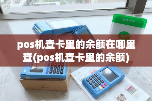 pos机查卡里的余额在哪里查(pos机查卡里的余额) pos机查卡里的余额在哪里查(pos机查卡里的余额)
