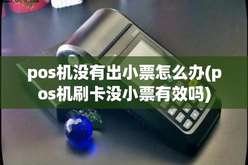pos机没有出小票怎么办(pos机刷卡没小票有效吗) pos机没有出小票怎么办(pos机刷卡没小票有效吗)