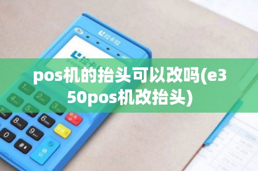 pos机的抬头可以改吗(e350pos机改抬头) pos机的抬头可以改吗(e350pos机改抬头)