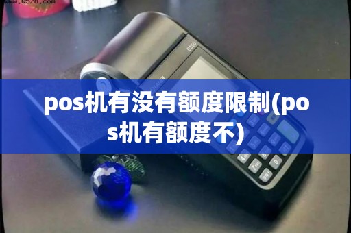 pos机有没有额度限制(pos机有额度不) pos机有没有额度限制(pos机有额度不)
