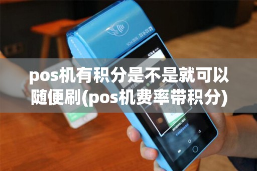 pos机有积分是不是就可以随便刷(pos机费率带积分) pos机有积分是不是就可以随便刷(pos机费率带积分)