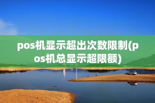 pos机显示超出次数限制(pos机总显示超限额) pos机显示超出次数限制(pos机总显示超限额)