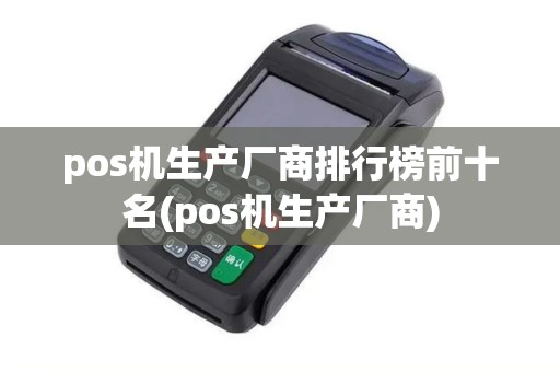pos机生产厂商排行榜前十名(pos机生产厂商) pos机生产厂商排行榜前十名(pos机生产厂商)