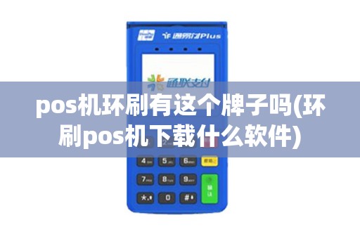 pos机环刷有这个牌子吗(环刷pos机下载什么软件) pos机环刷有这个牌子吗(环刷pos机下载什么软件)