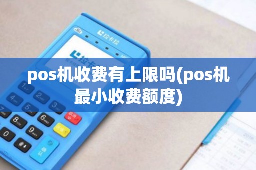 pos机收费有上限吗(pos机最小收费额度)