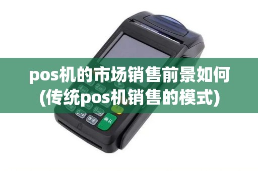 pos机的市场销售前景如何(传统pos机销售的模式)