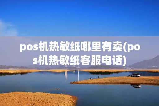 pos机热敏纸哪里有卖(pos机热敏纸客服电话) pos机热敏纸哪里有卖(pos机热敏纸客服电话)