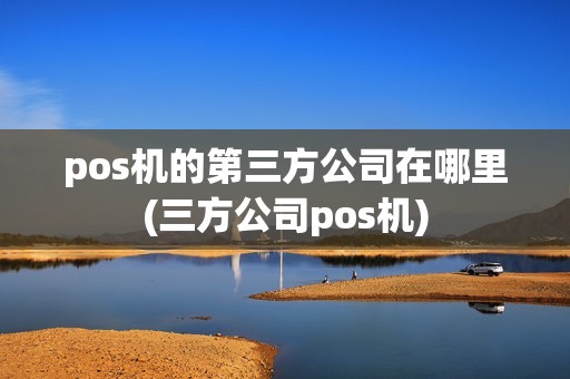 pos机的第三方公司在哪里(三方公司pos机) pos机的第三方公司在哪里(三方公司pos机)