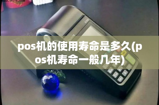 pos机的使用寿命是多久(pos机寿命一般几年) pos机的使用寿命是多久(pos机寿命一般几年)
