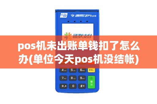pos机未出账单钱扣了怎么办(单位今天pos机没结帐) pos机未出账单钱扣了怎么办(单位今天pos机没结帐)