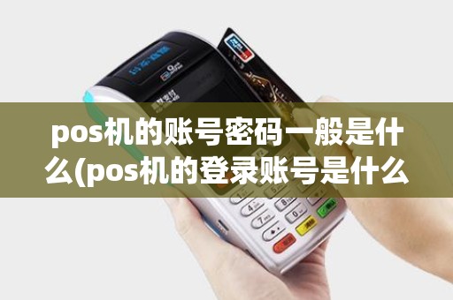 pos机的账号密码一般是什么(pos机的登录账号是什么) pos机的账号密码一般是什么(pos机的登录账号是什么)