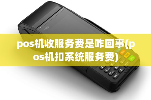 pos机收服务费是咋回事(pos机扣系统服务费) pos机收服务费是咋回事(pos机扣系统服务费)