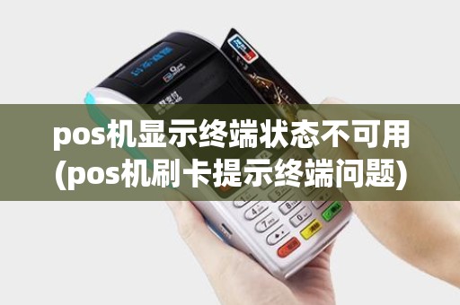 pos机显示终端状态不可用(pos机刷卡提示终端问题) pos机显示终端状态不可用(pos机刷卡提示终端问题)