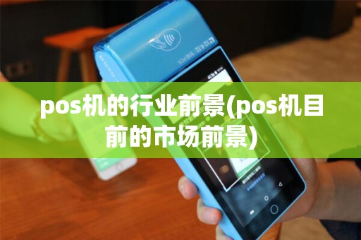 pos机的行业前景(pos机目前的市场前景) pos机的行业前景(pos机目前的市场前景)
