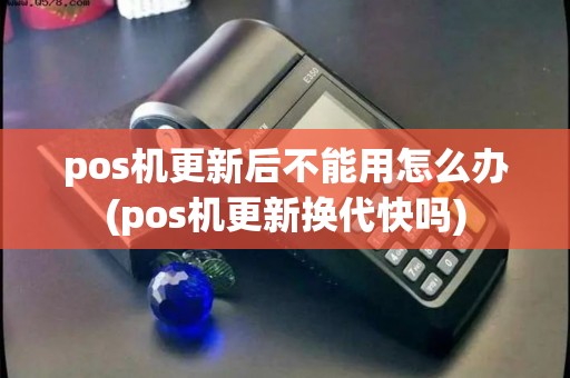 pos机更新后不能用怎么办(pos机更新换代快吗) pos机更新后不能用怎么办(pos机更新换代快吗)
