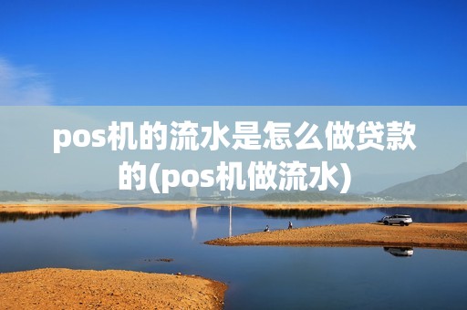 pos机的流水是怎么做贷款的(pos机做流水) pos机的流水是怎么做贷款的(pos机做流水)