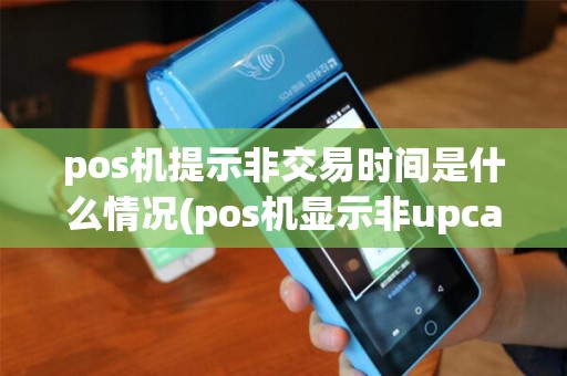 pos机提示非交易时间是什么情况(pos机显示非upcard) pos机提示非交易时间是什么情况(pos机显示非upcard)
