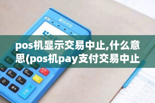pos机显示交易中止,什么意思(pos机pay支付交易中止) pos机显示交易中止,什么意思(pos机pay支付交易中止)
