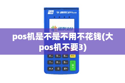 pos机是不是不用不花钱(大pos机不要3) pos机是不是不用不花钱(大pos机不要3)