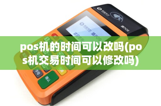 pos机的时间可以改吗(pos机交易时间可以修改吗) pos机的时间可以改吗(pos机交易时间可以修改吗)