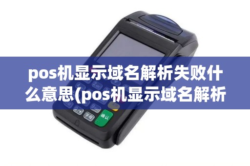 pos机显示域名解析失败什么意思(pos机显示域名解析失败) pos机显示域名解析失败什么意思(pos机显示域名解析失败)