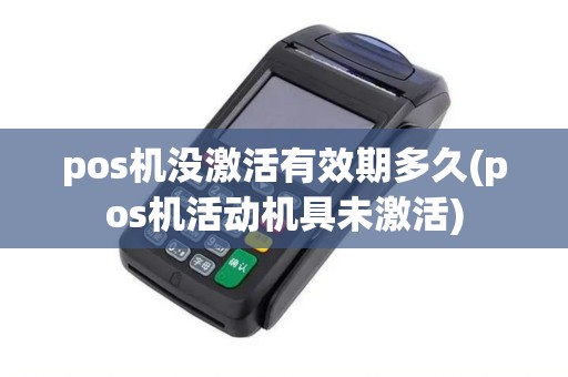 pos机没激活有效期多久(pos机活动机具未激活) pos机没激活有效期多久(pos机活动机具未激活)