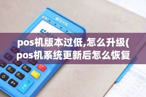 pos机版本过低,怎么升级(pos机系统更新后怎么恢复) pos机版本过低,怎么升级(pos机系统更新后怎么恢复)