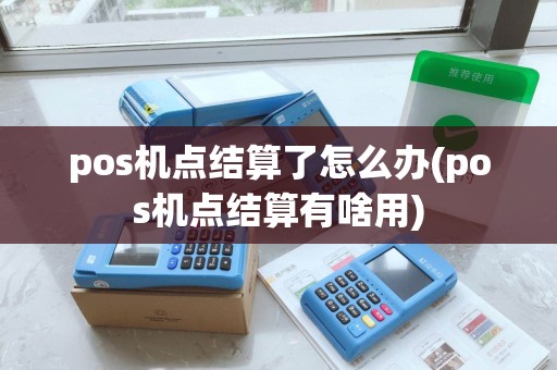 pos机点结算了怎么办(pos机点结算有啥用) pos机点结算了怎么办(pos机点结算有啥用)