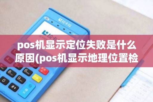 pos机显示定位失败是什么原因(pos机显示地理位置检查失败) pos机显示定位失败是什么原因(pos机显示地理位置检查失败)
