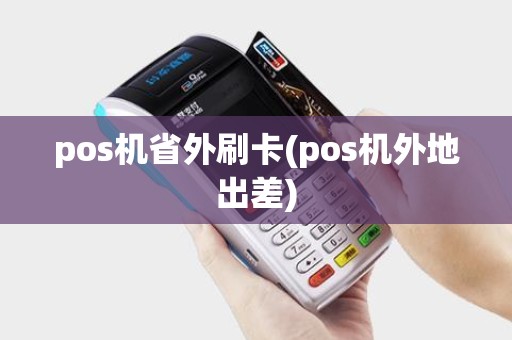 pos机省外刷卡(pos机外地出差) pos机省外刷卡(pos机外地出差)