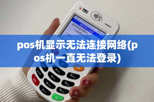 pos机显示无法连接网络(pos机一直无法登录) pos机显示无法连接网络(pos机一直无法登录)
