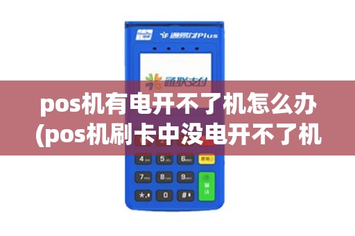 pos机有电开不了机怎么办(pos机刷卡中没电开不了机) pos机有电开不了机怎么办(pos机刷卡中没电开不了机)