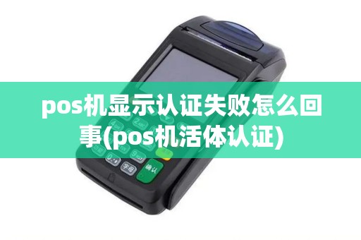 pos机显示认证失败怎么回事(pos机活体认证) pos机显示认证失败怎么回事(pos机活体认证)