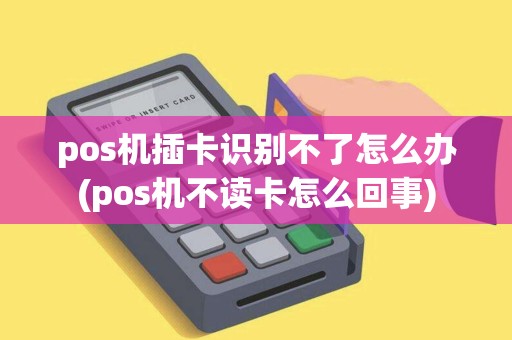 pos机插卡识别不了怎么办(pos机不读卡怎么回事) pos机插卡识别不了怎么办(pos机不读卡怎么回事)