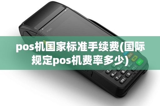 pos机国家标准手续费(国际规定pos机费率多少) pos机国家标准手续费(国际规定pos机费率多少)
