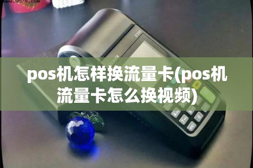 pos机怎样换流量卡(pos机流量卡怎么换视频) pos机怎样换流量卡(pos机流量卡怎么换视频)