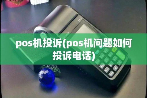 pos机投诉(pos机问题如何投诉电话) pos机投诉(pos机问题如何投诉电话)