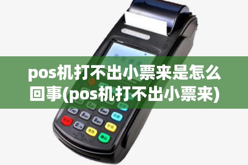 pos机打不出小票来是怎么回事(pos机打不出小票来) pos机打不出小票来是怎么回事(pos机打不出小票来)