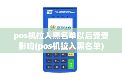 pos机拉入黑名单以后受受影响(pos机拉入黑名单) pos机拉入黑名单以后受受影响(pos机拉入黑名单)