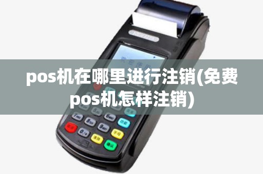 pos机在哪里进行注销(免费pos机怎样注销)