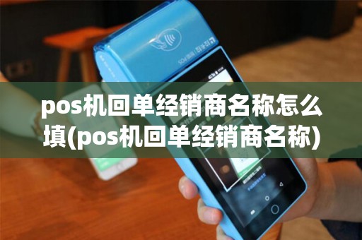 pos机回单经销商名称怎么填(pos机回单经销商名称)