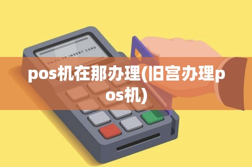 pos机在那办理(旧宫办理pos机)